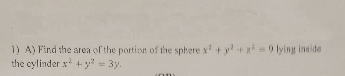 1) A) Find the area of the portion of the sphere x? + y? + # = 9 lying inside
the cylinder x2 + y² = 3y.
%3D
