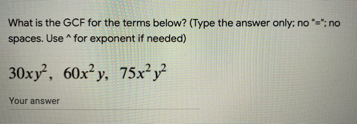 What is the GCF for the terms below? (Type the answer only; no "="; no
%3D
spaces. Use ^ for exponent if needed)
30xy, 60x²y, 75x²y
Your answer
