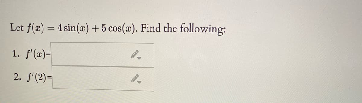 Let f(x) = 4 sin(x) + 5 cos(x). Find the following:
%3D
1. f'(x)=
2. f'(2)=
