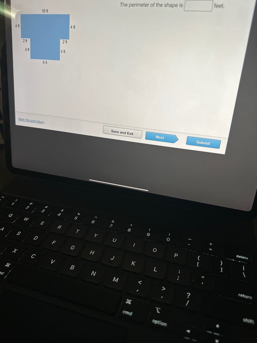 nd
Q
4 ft
S
2 ft
x
4 ft
Mark this and return
W
B
D
10 ft
C
6 ft
لن
E
F
V
2 ft
4 ft
4
R
4 ft
5
G
¾
B
T
A
6
Y
H
N
Save and Exit
&
U
J
The perimeter of the shape is
M
8
K
cmd
V.
9
Next
O
L
I
option
P
;
?
1
Submit
{
[
feet.
}
]
delete
1
return