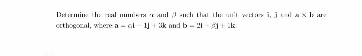 Determine the real numbers a and 3 such that the unit vectors i, i and a × b are
orthogonal, where a = ai - lj +3k and b = 2i + Bj + 1k.