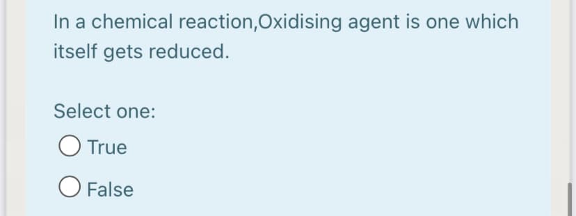 In a chemical reaction,Oxidising agent is one which
itself gets reduced.
Select one:
O True
O False
