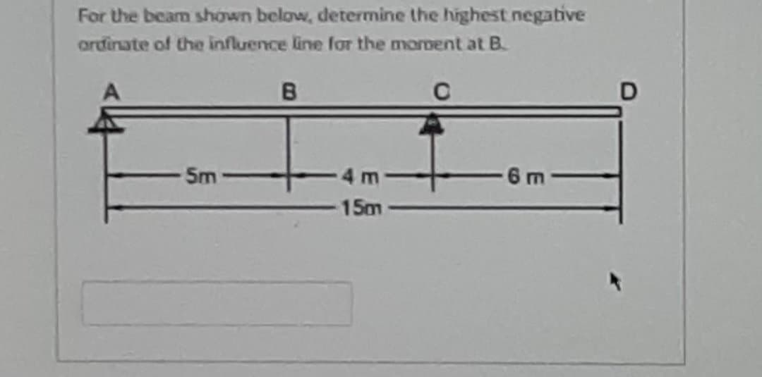 For the beam shown below, determine the highest negative
ordinate of the influence line for the moroent at B.
B
5m
-4 m
6 m
15m
