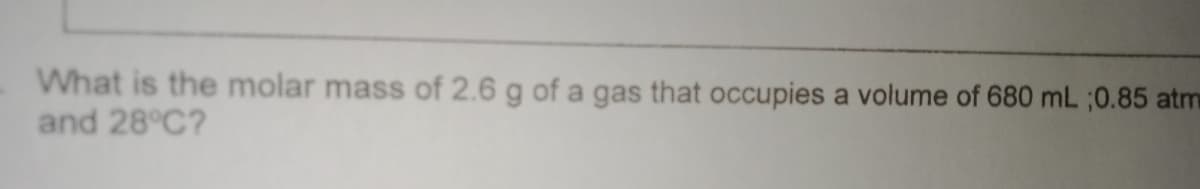 What is the molar mass of 2.6 g of a gas that occupies a volume of 680 mL ;0.85 atm
and 28°C?
