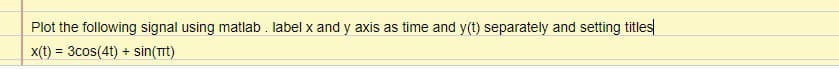 Plot the following signal using matlab . label x and y axis as time and y(t) separately and setting titles
x(t) = 3cos(4t) + sin(Tt)
