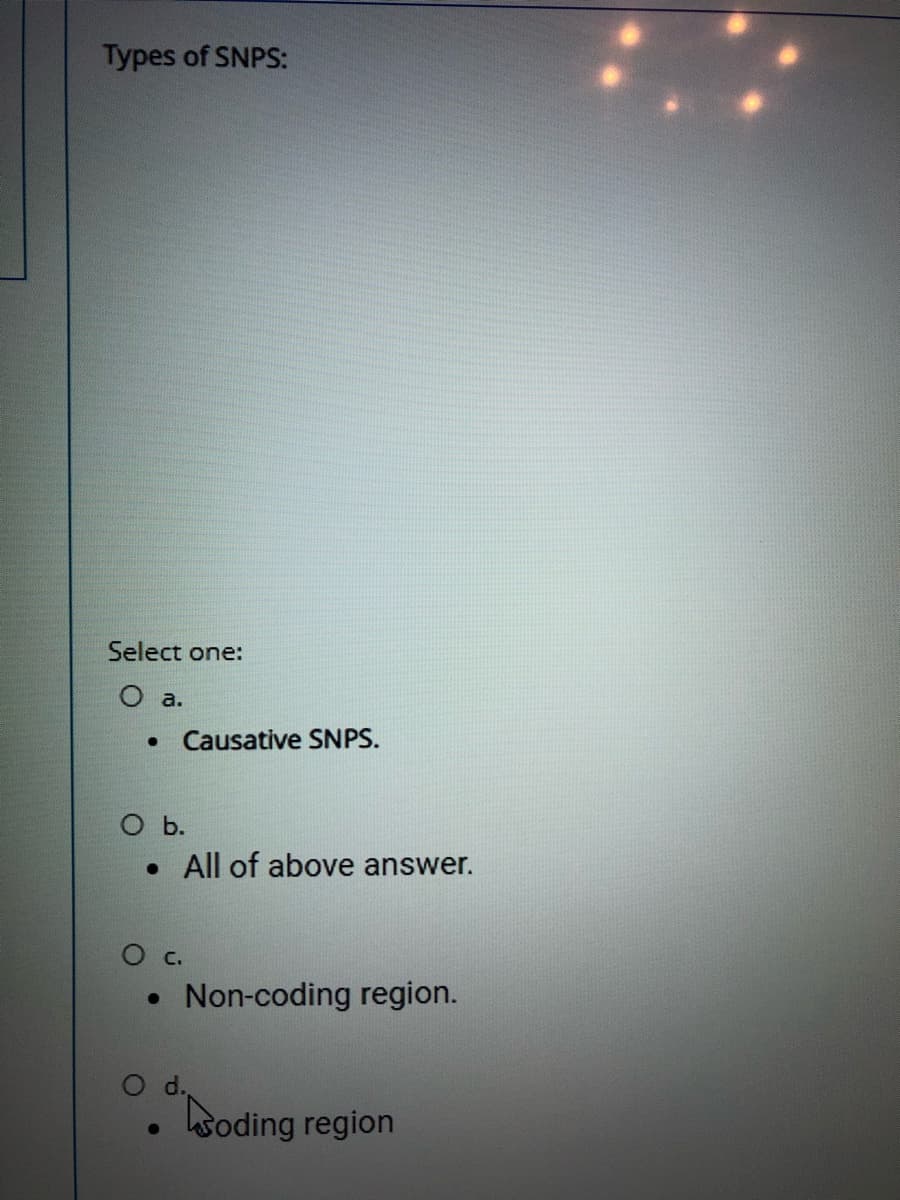 Types of SNPS:
Select one:
O a.
Causative SNPS.
O b.
• All of above answer.
O c.
• Non-coding region.
Od.
• soding region
