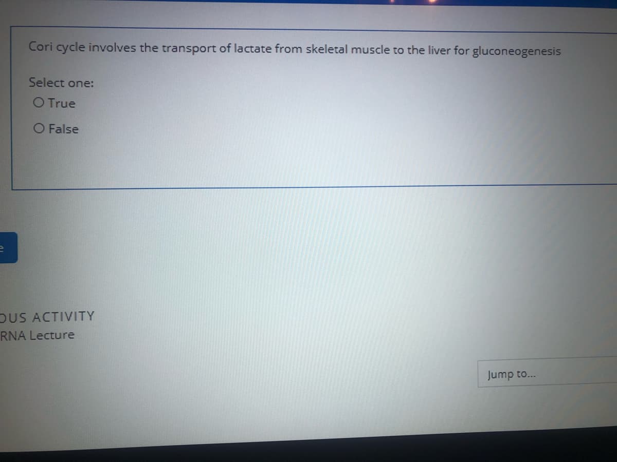 Cori cycle involves the transport of lactate from skeletal muscle to the liver for gluconeogenesis
Select one:
O True
O False
DUS ACTIVITY
RNA Lecture
Jump to...
