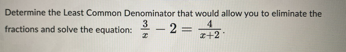 Determine the Least Common Denominator that would allow you to eliminate the
3
4
fractions and solve the equation:
2 =
x
x+2
-