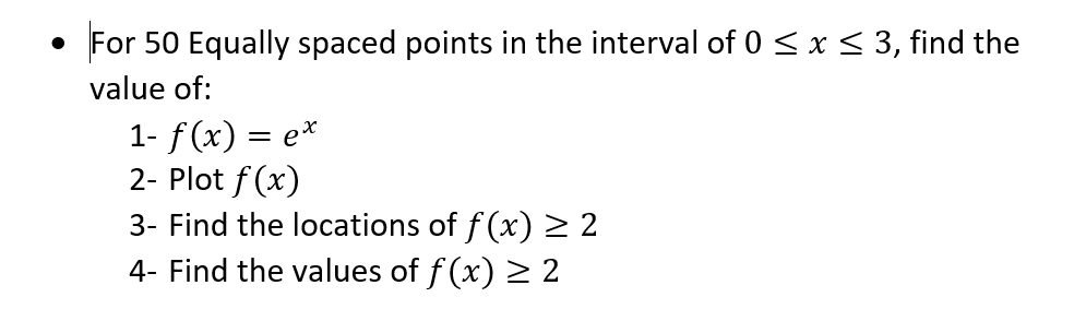 For 50 Equally spaced points in the interval of 0 ≤ x ≤ 3, find the
value of:
1- f(x) = ex
2- Plot f(x)
3- Find the locations of f(x) ≥2
4- Find the values of f(x) ≥ 2