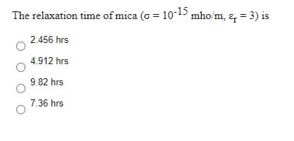 The relaxation time of mica (o = 10-15
mho/m, &, = 3) is
2.456 hrs
4.912 hrs
9.82 hrs
7.36 hrs
