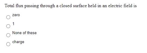 Total flux passing through a closed surface held in an electric field is
zero
None of these
charge
