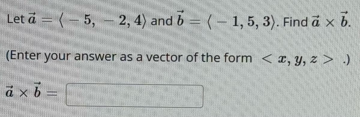 Let a = (-5, 2, 4) and b = (-1, 5, 3). Find à x b.
-
(Enter your answer as a vector of the form < x, y, z > .)
axb