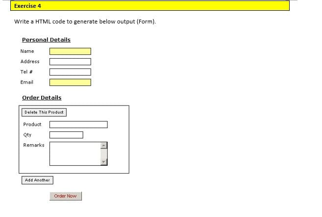 Exercise 4
Write a HTML code to generate below output (Form).
Personal Details
Name
Address
Tel #
Email
Order Details
Delete This Product
Product
Qty
Remarks
Add Another
Order Now
