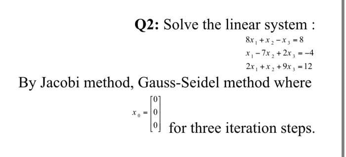 Q2: Solve the linear system :
8x , +x, -x, = 8
x, - 7x, + 2x,
2x, +x, +9x, =12
By Jacobi method, Gauss-Seidel method where
= -4
*, =0
for three iteration steps.
