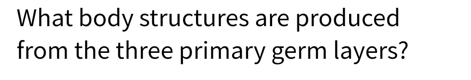 What body structures are produced
from the three primary germ layers?
