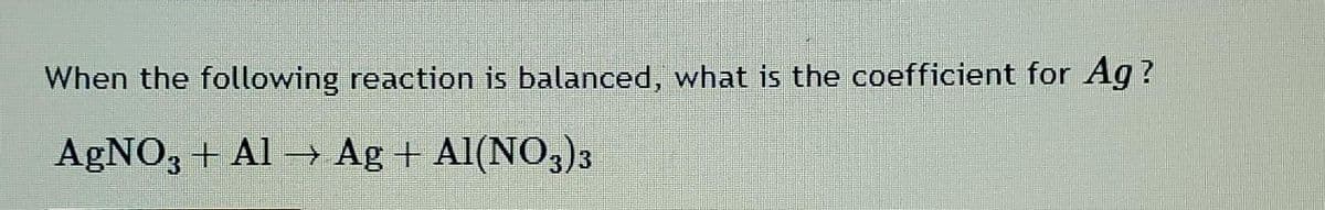 When the following reaction is balanced, what is the coefficient for Ag?
AgNO3 + Al → Ag + Al(NO3)3