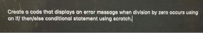 Create a code that displays an error message when division by zero occurs using
an if/ then/else conditional statement using scratch.
