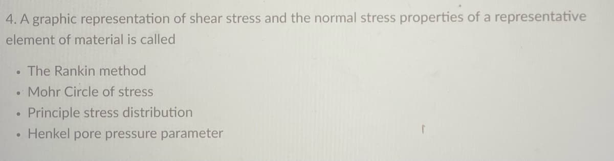 4. A graphic representation of shear stress and the normal stress properties of a representative
element of material is called
.
●
●
●
The Rankin method
Mohr Circle of stress
Principle stress distribution
Henkel pore pressure parameter