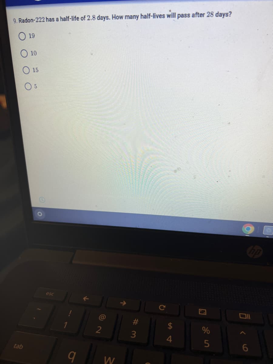 9. Radon-222 has a half-life of 2.8 days. How many half-lives will pass after 28 days?
19
tab
10
15
5
esc
@
2
9 W
#3
C
सी
4
%
5
9
6
