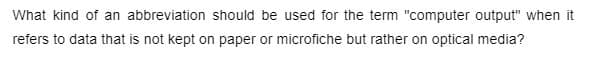 What kind of an abbreviation should be used for the term "computer output" when it
refers to data that is not kept on paper or microfiche but rather on optical media?