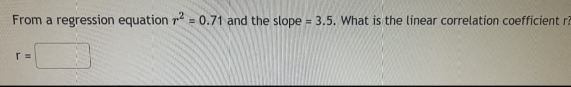 From a regression equation r = 0.71 and the slope = 3.5. What is the linear correlation coefficient r?
%3D
r =
