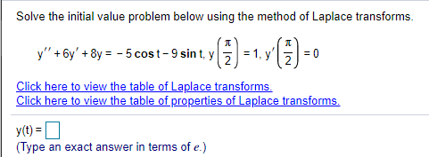 Solve the initial value problem below using the method of Laplace transforms.
y" + 6y' + 8y = - 5 cost-9 sin t, y
= 0
Click here to view the table of Laplace transforms.
Click here to view the table of properties of Laplace transforms.
y(t) =
(Type an exact answer in terms of e.)
