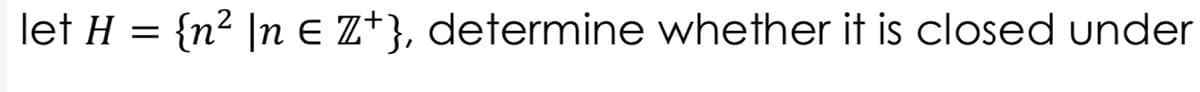 let H = {n² ]n E Z*}, determine whether it is closed under
