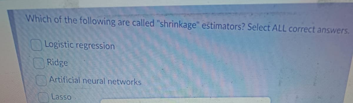 Which of the following are called "shrinkage" estimators? Select ALL correct answers.
Logistic regression
Ridge
Artificial neural networks
Lasso