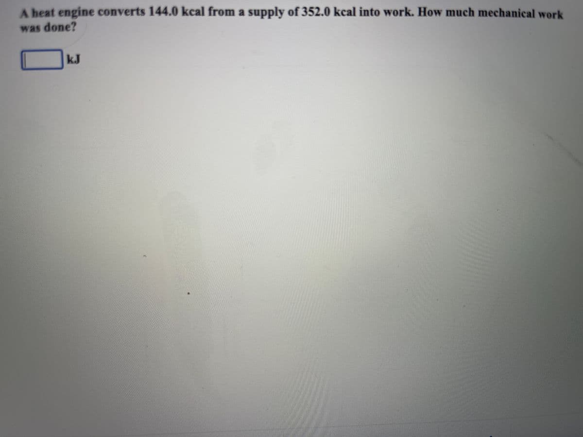 A heat engine converts 144.0 kcal from a supply of 352.0 kcal into work. How much mechanical work
was done?
kJ
