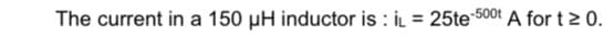 The current in a 150 µH inductor is : İL = 25te 500t A for t > 0.
%3D

