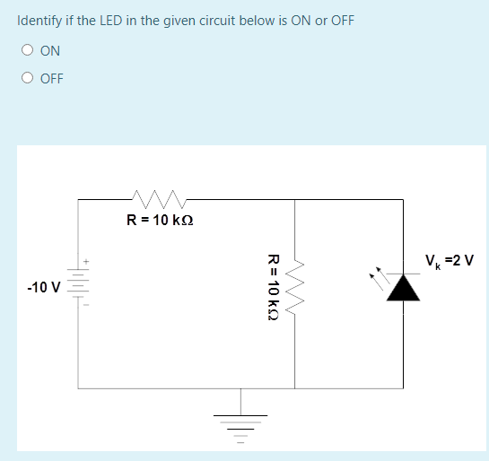 Identify if the LED in the given circuit below is ON or OFF
O ON
O OFF
R = 10 k2
V, =2 V
-10 V
R= 10 k2
