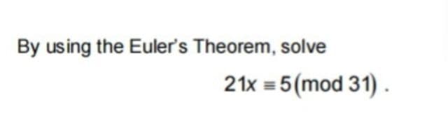 By using the Euler's Theorem, solve
21x = 5 (mod 31).