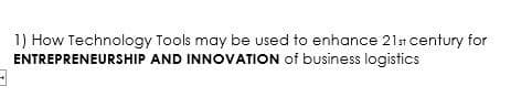 3
1) How Technology
ENTREPRENEURSHIP
Tools may be used to enhance 21st century for
AND INNOVATION of business logistics