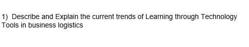 1) Describe and Explain the current trends of Learning through Technology
Tools in business logistics