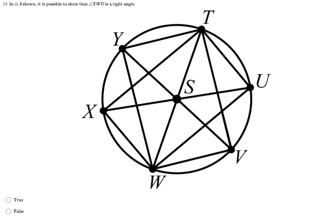 24. In © S shown, it is possible to show that ZXWU is a right angle.
T
Y
U
X
W
True
False
O O
