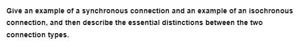 Give an example of a synchronous connection and an example of an isochronous
connection, and then describe the essential distinctions between the two
connection types.