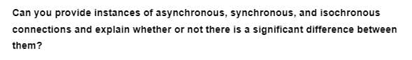 Can you provide instances of asynchronous, synchronous, and isochronous
connections and explain whether or not there is a significant difference between
them?