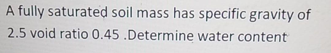 A fully saturated soil mass has specific gravity of
2.5 void ratio 0.45 .Determine water content
