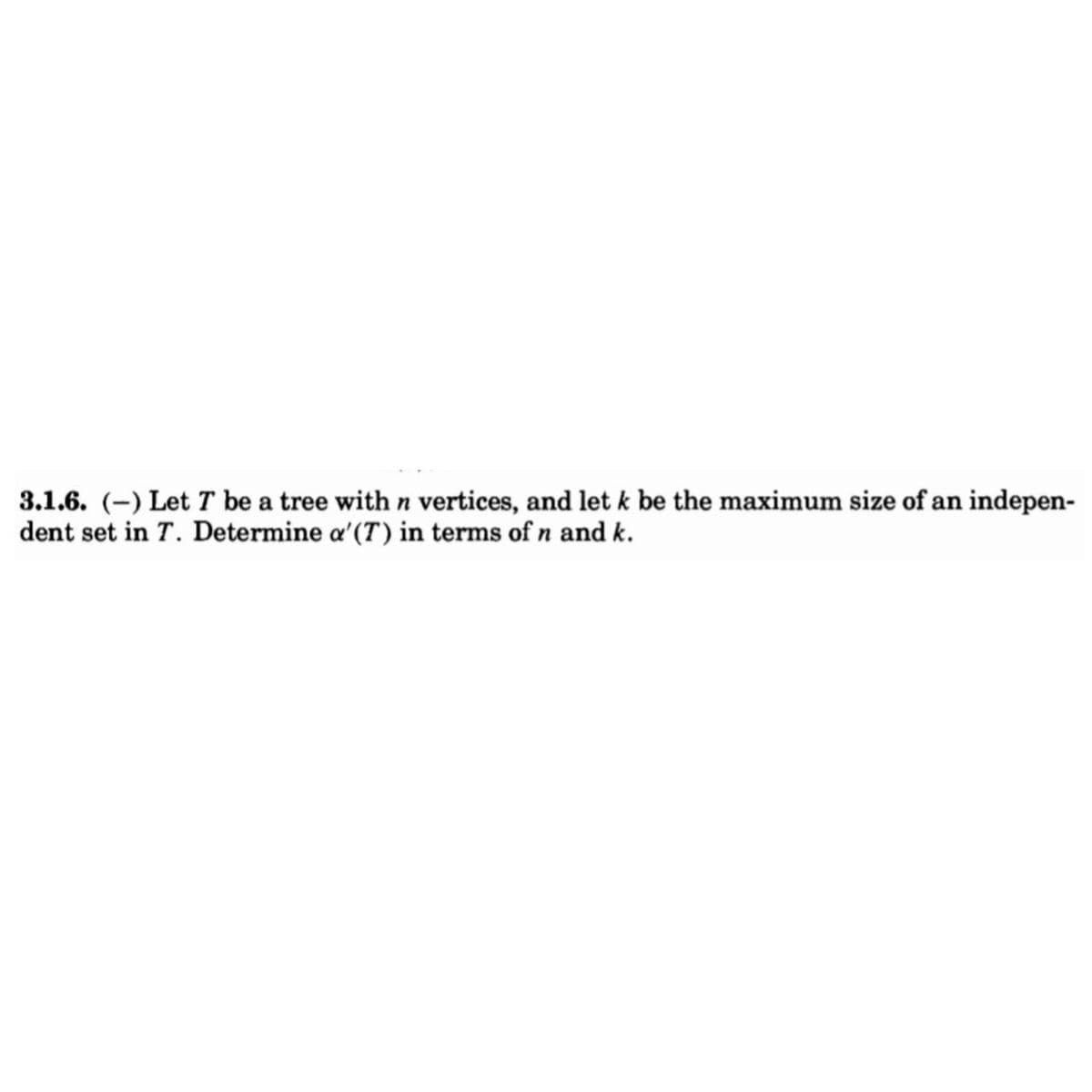 3.1.6. (-) Let T be a tree with n vertices, and let k be the maximum size of an indepen-
dent set in T. Determine a'(T) in terms of n and k.
