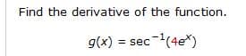 Find the derivative of the function.
g(x) = sec-(4e*)
