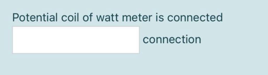 Potential coil of watt meter is connected
connection
