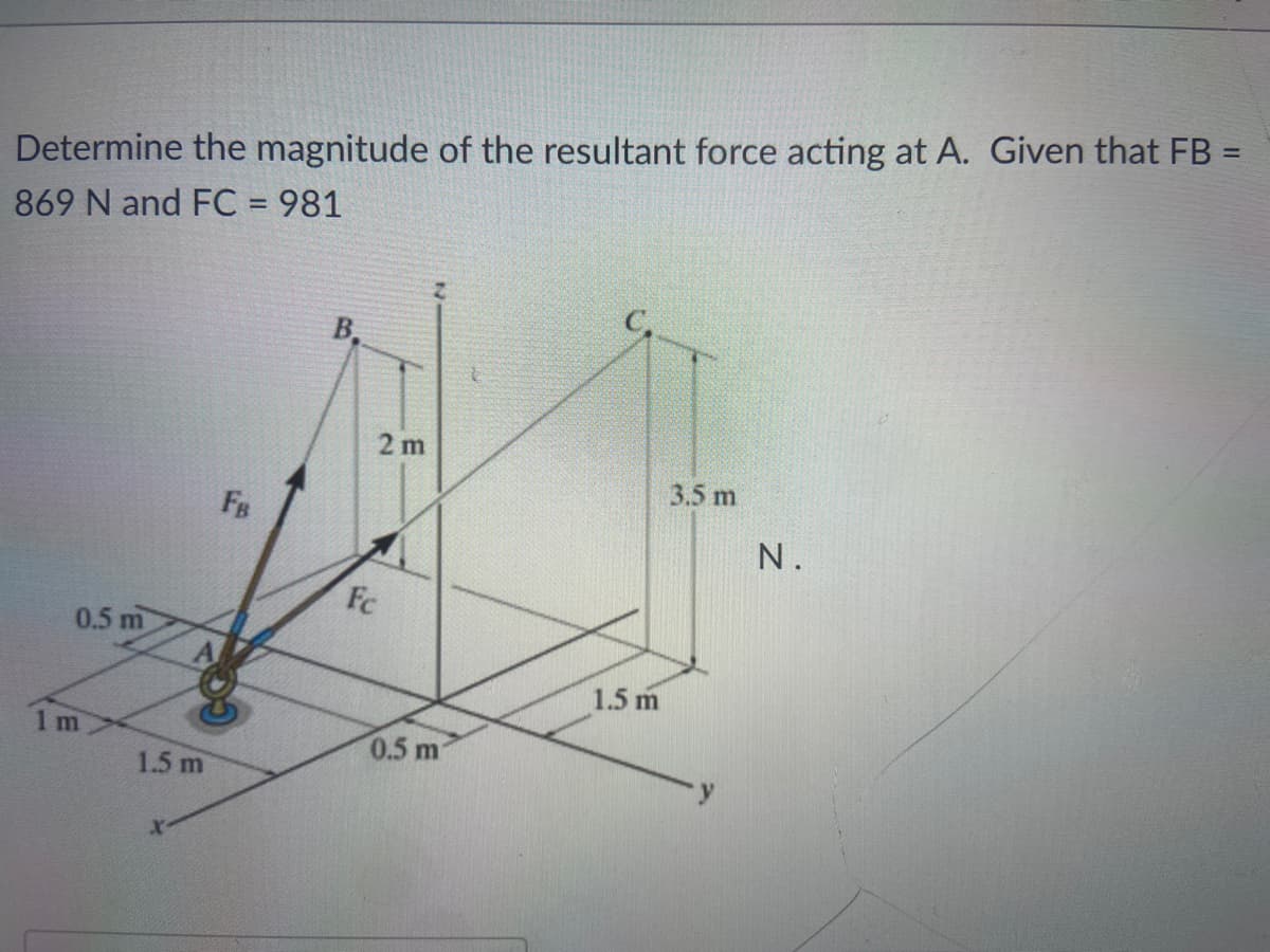 Determine the magnitude of the resultant force acting at A. Given that FB =
869 N and FC = 981
B.
2 m
3.5 m
FB
N.
Fc
0.5 m
1.5 m
1 m
0.5 m
1.5 m
