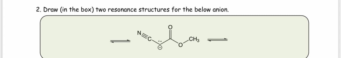 2. Draw (in the box) fwo resonance sfrucfures for fhe below anion.
— ས
CH3