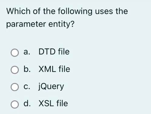 Which of the following uses the
parameter entity?
a. DTD file
b. XML file
c. jQuery
d. XSL file
