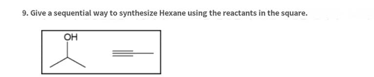 9. Give a sequential way to synthesize Hexane using the reactants in the square.
OH