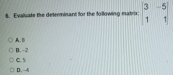 3
6. Evaluate the determinant for the following matrix:
1
5
O A. 8
О В. -2
O C.5
O D. -4
