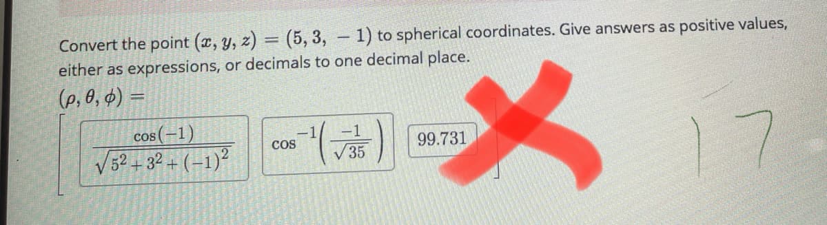 Convert the point (x, y, z) = (5, 3, 1) to spherical coordinates. Give answers as positive values,
either as expressions, or decimals to one decimal place.
(p, 0, $) =
cos (-1)
V52 + 32 + (-1)?
-1
99.731
735
COS
