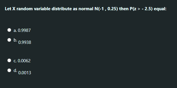 Let X random variable distribute as normal N(-1, 0.25) then P(z > - 2.5) equal:
a. 0.9987
b. 0.9938
c. 0.0062
d.
0.0013
