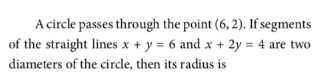 A circle passes through the point (6, 2). If segments
of the straight lines x + y = 6 and x + 2y = 4 are two
diameters of the circle, then its radius is
