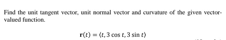 Find the unit tangent vector, unit normal vector and curvature of the given vector-
valued function.
r(t) = (t, 3 cos t, 3 sin t)
